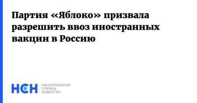 Партия «Яблоко» призвала разрешить ввоз иностранных вакцин в Россию