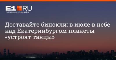 Доставайте бинокли: в июле в небе над Екатеринбургом планеты «устроят танцы»