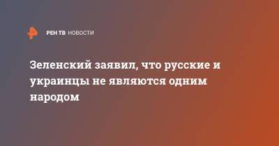 Зеленский заявил, что русские и украинцы не являются одним народом