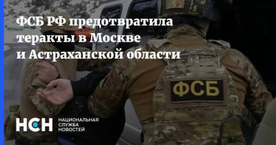 ФСБ РФ предотвратила теракты в Москве и Астраханской области