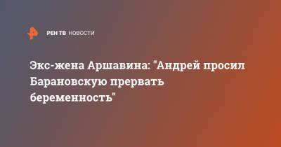 Экс-жена Аршавина: "Андрей просил Барановскую прервать беременность"
