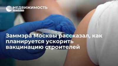 Заммэра Москвы рассказал, как планируется ускорить вакцинацию строителей