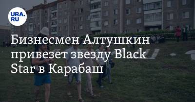 Бизнесмен Алтушкин привезет звезду Black Star в Карабаш. Там живет меньше 10 тысяч человек