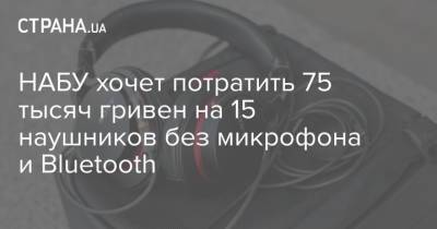 НАБУ хочет потратить 75 тысяч гривен на 15 наушников без микрофона и Bluetooth - strana.ua - Украина