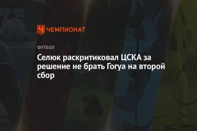 Селюк раскритиковал ЦСКА за решение не брать Гогуа на второй сбор