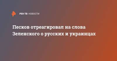 Песков отреагировал на слова Зеленского о русских и украинцах