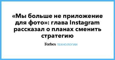 «Мы больше не приложение для фото»: глава Instagram рассказал о планах сменить стратегию