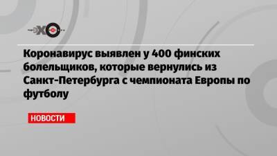 Коронавирус выявлен у 400 финских болельщиков, которые вернулись из Санкт-Петербурга с чемпионата Европы по футболу