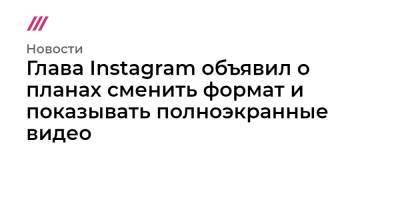Глава Instagram объявил о планах сменить формат и показывать полноэкранные видео
