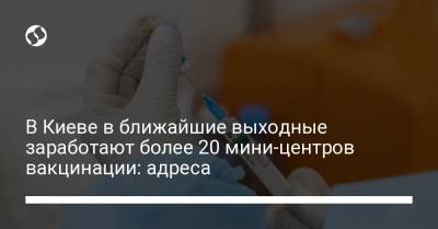 В Киеве в ближайшие выходные заработают более 20 мини-центров вакцинации: адреса