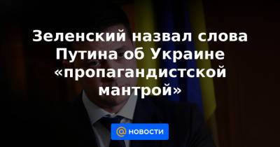 Зеленский назвал слова Путина об Украине «пропагандистской мантрой»