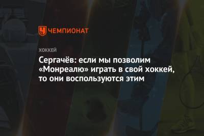 Сергачёв: если мы позволим «Монреалю» играть в свой хоккей, то они воспользуются этим