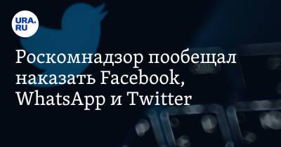 Роскомнадзор пообещал наказать Facebook, WhatsApp и Twitter