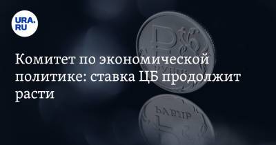 Комитет по экономической политике: ставка ЦБ продолжит расти. «6,5% — это не предел»