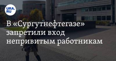В «Сургутнефтегазе» запретили вход непривитым работникам