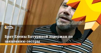 Брат Елены Батуриной задержан по заявлению сестры