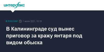 В Калининграде суд вынес приговор за кражу янтаря под видом обыска