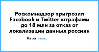 Роскомнадзор пригрозил Facebook и Twitter штрафами до 18 млн за отказ от локализации данных россиян