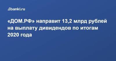 ​«ДОМ.РФ» направит 13,2 млрд рублей на выплату дивидендов по итогам 2020 года