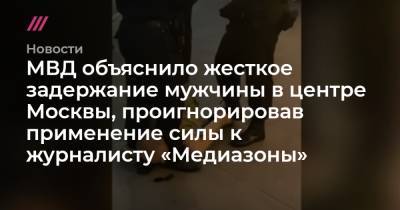МВД объяснило жесткое задержание мужчины в центре Москвы, проигнорировав применение силы к журналисту «Медиазоны»