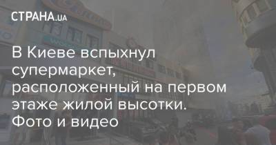 В Киеве вспыхнул супермаркет, расположенный на первом этаже жилой высотки. Фото и видео