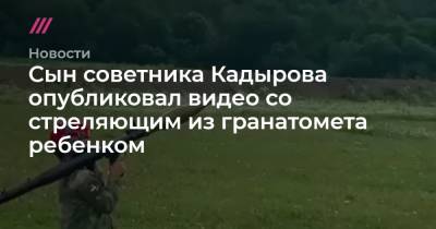 Сын советника Кадырова опубликовал видео со стреляющим из гранатомета ребенком