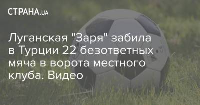 Луганская "Заря" забила в Турции 22 безответных мяча в ворота местного клуба. Видео