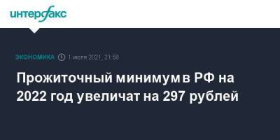 Прожиточный минимум в РФ на 2022 год увеличат на 297 рублей