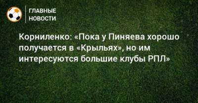 Корниленко: «Пока у Пиняева хорошо получается в «Крыльях», но им интересуются большие клубы РПЛ»