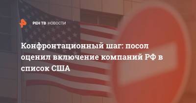 Конфронтационный шаг: посол оценил включение компаний РФ в список США