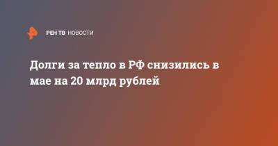 Долги за тепло в РФ снизились в мае на 20 млрд рублей