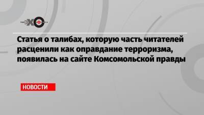 Статья о талибах, которую часть читателей расценили как оправдание терроризма, появилась на сайте Комсомольской правды