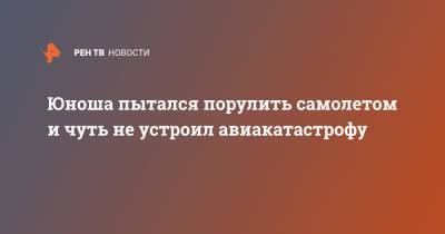 Юноша пытался порулить самолетом и чуть не устроил авиакатастрофу