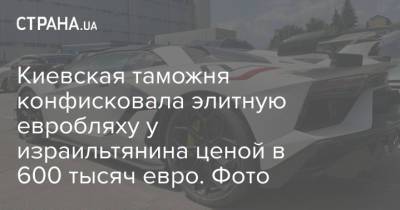 Киевская таможня конфисковала элитную евробляху у израильтянина ценой в 600 тысяч евро. Фото