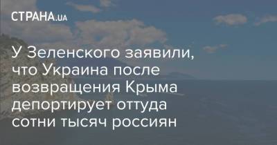 У Зеленского заявили, что Украина после возвращения Крыма депортирует оттуда сотни тысяч россиян