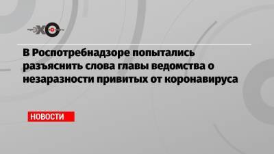 В Роспотребнадзоре попытались разъяснить слова главы ведомства о незаразности привитых от коронавируса