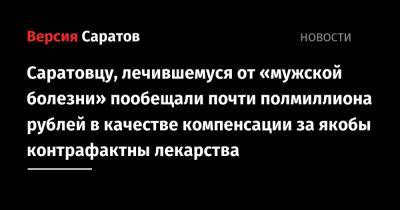 Саратовцу, лечившемуся от «мужской болезни» пообещали почти полмиллиона рублей в качестве компенсации за якобы контрафактные лекарства