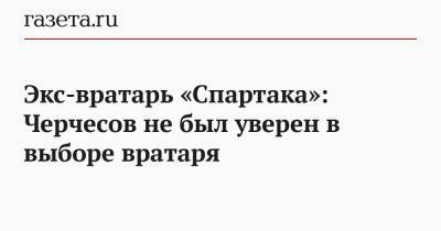 Экс-вратарь «Спартака»: Черчесов не был уверен в выборе вратаря