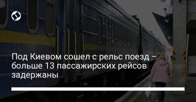 Под Киевом сошел с рельс поезд – больше 13 пассажирских рейсов задержаны