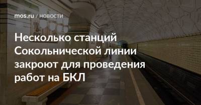 Несколько станций Сокольнической линии закроют для проведения работ на БКЛ