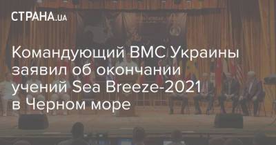 Командующий ВМС Украины заявил об окончании учений Sea Breeze-2021 в Черном море