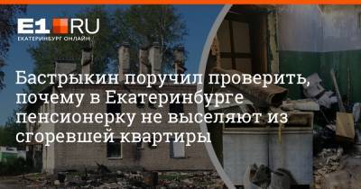 Бастрыкин поручил проверить, почему в Екатеринбурге пенсионерку не выселяют из сгоревшей квартиры