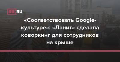 «Соответствовать Google-культуре»: «Ланит» сделала коворкинг для сотрудников на крыше - rb.ru - Россия