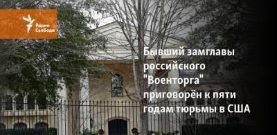 Бывший замглавы российского "Военторга" приговорён к пяти годам тюрьмы в США