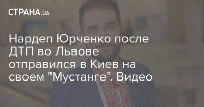 Нардеп Юрченко после ДТП во Львове отправился в Киев на своем "Мустанге". Видео