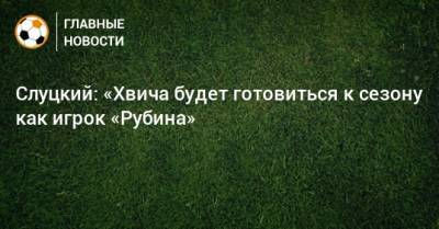Слуцкий: «Хвича будет готовиться к сезону как игрок «Рубина»