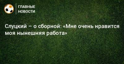 Слуцкий – о сборной: «Мне очень нравится моя нынешняя работа»
