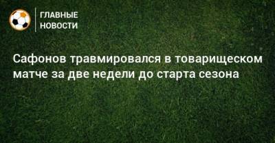 Сафонов травмировался в товарищеском матче за две недели до старта сезона
