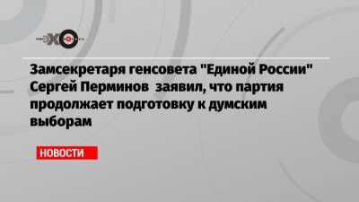 Замсекретаря генсовета «Единой России» Сергей Перминов заявил, что партия продолжает подготовку к думским выборам