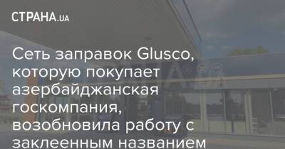 Сеть заправок Glusco, которую покупает азербайджанская госкомпания, возобновила работу с заклеенным названием
